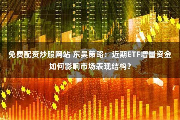 免费配资炒股网站 东吴策略：近期ETF增量资金如何影响市场表现结构？