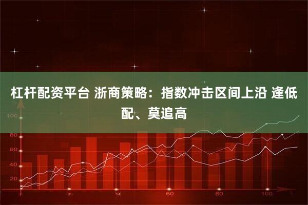 杠杆配资平台 浙商策略：指数冲击区间上沿 逢低配、莫追高