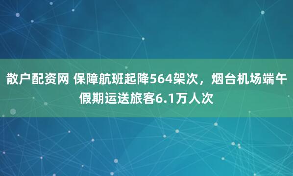 散户配资网 保障航班起降564架次，烟台机场端午假期运送旅客6.1万人次
