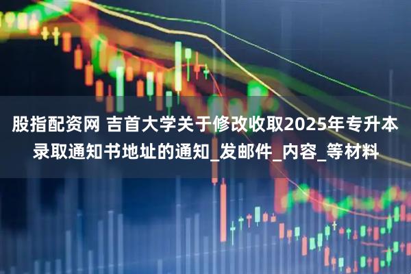 股指配资网 吉首大学关于修改收取2025年专升本录取通知书地址的通知_发邮件_内容_等材料