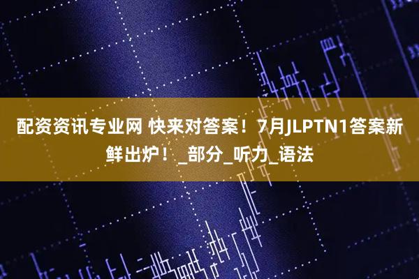 配资资讯专业网 快来对答案！7月JLPTN1答案新鲜出炉！_部分_听力_语法