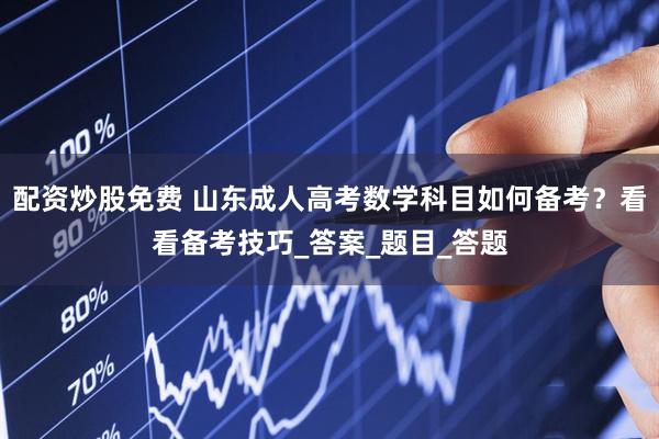配资炒股免费 山东成人高考数学科目如何备考？看看备考技巧_答案_题目_答题