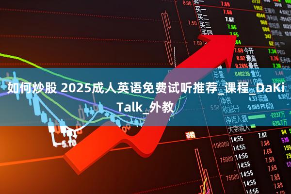 如何炒股 2025成人英语免费试听推荐_课程_DaKiTalk_外教