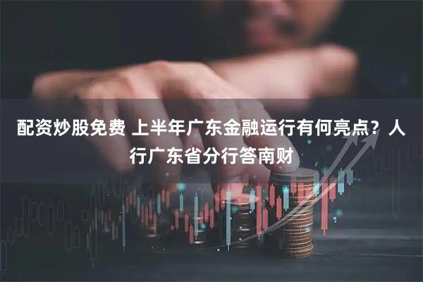 配资炒股免费 上半年广东金融运行有何亮点？人行广东省分行答南财