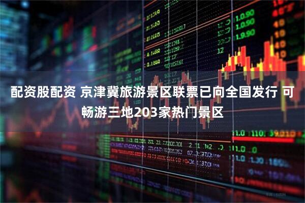 配资股配资 京津冀旅游景区联票已向全国发行 可畅游三地203家热门景区