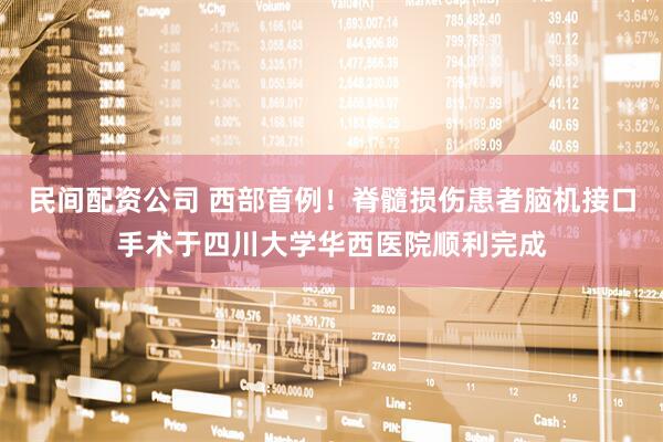 民间配资公司 西部首例！脊髓损伤患者脑机接口手术于四川大学华西医院顺利完成
