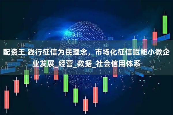 配资王 践行征信为民理念，市场化征信赋能小微企业发展_经营_数据_社会信用体系