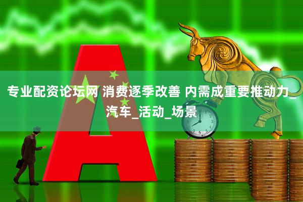 专业配资论坛网 消费逐季改善 内需成重要推动力_汽车_活动_场景