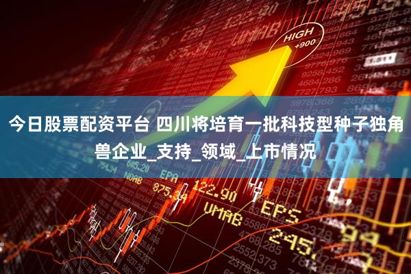 今日股票配资平台 四川将培育一批科技型种子独角兽企业_支持_领域_上市情况