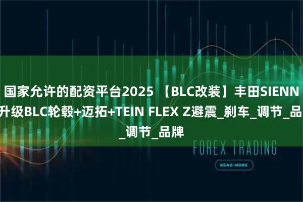 国家允许的配资平台2025 【BLC改装】丰田SIENNA升级BLC轮毂+迈拓+TEIN FLEX Z避震_刹车_调节_品牌