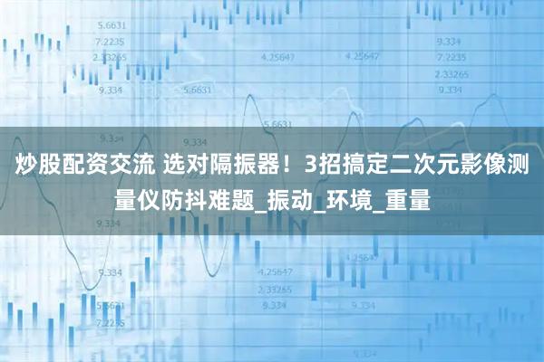 炒股配资交流 选对隔振器！3招搞定二次元影像测量仪防抖难题_振动_环境_重量