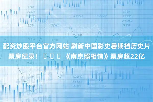 配资炒股平台官方网站 刷新中国影史暑期档历史片票房纪录！ ​​​《南京照相馆》票房超22亿