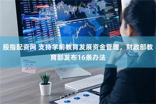 股指配资网 支持学前教育发展资金管理，财政部教育部发布16条办法