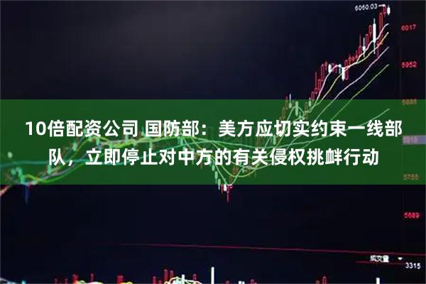 10倍配资公司 国防部：美方应切实约束一线部队，立即停止对中方的有关侵权挑衅行动