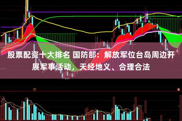股票配资十大排名 国防部：解放军位台岛周边开展军事活动，天经地义、合理合法