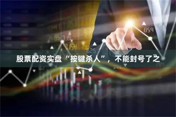 股票配资实盘 “按键杀人”，不能封号了之