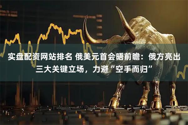 实盘配资网站排名 俄美元首会晤前瞻：俄方亮出三大关键立场，力避“空手而归”