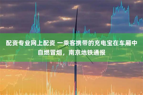 配资专业网上配资 一乘客携带的充电宝在车厢中自燃冒烟，南京地铁通报