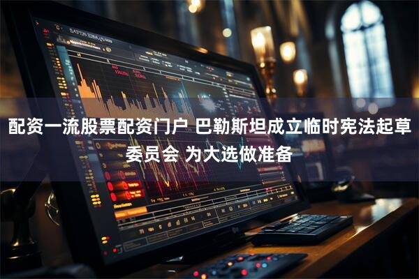 配资一流股票配资门户 巴勒斯坦成立临时宪法起草委员会 为大选做准备