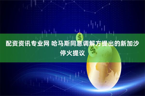 配资资讯专业网 哈马斯同意调解方提出的新加沙停火提议
