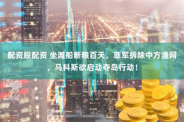 配资股配资 坐滩船断粮百天，菲军拆除中方渔网，马科斯欲启动夺岛行动！