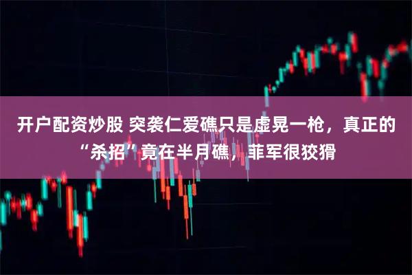 开户配资炒股 突袭仁爱礁只是虚晃一枪，真正的“杀招”竟在半月礁，菲军很狡猾