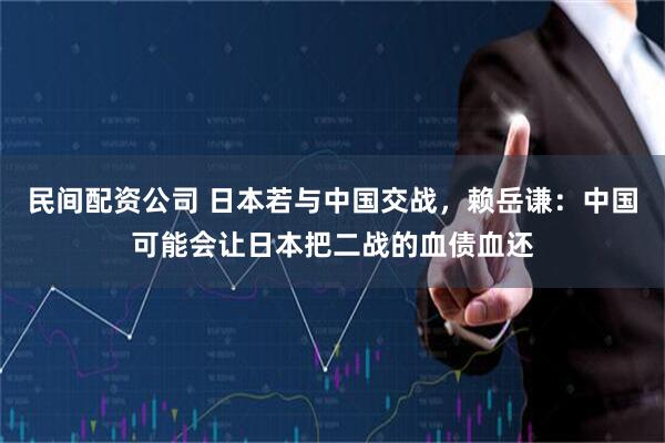 民间配资公司 日本若与中国交战，赖岳谦：中国可能会让日本把二战的血债血还