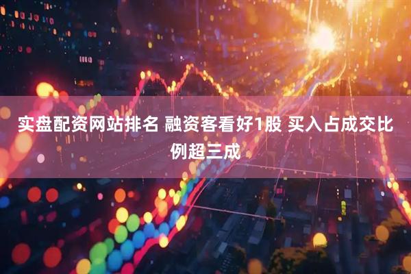 实盘配资网站排名 融资客看好1股 买入占成交比例超三成