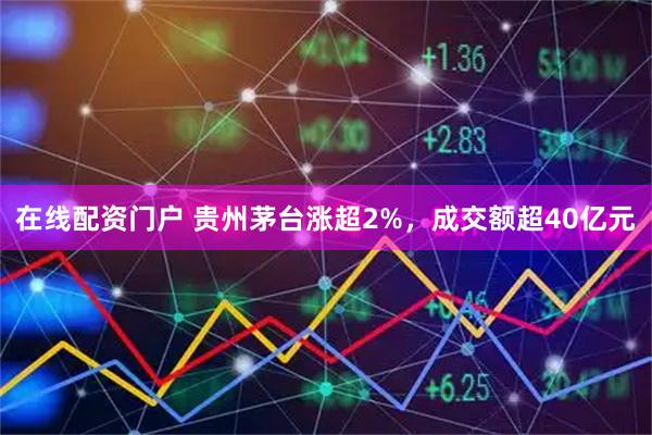 在线配资门户 贵州茅台涨超2%，成交额超40亿元