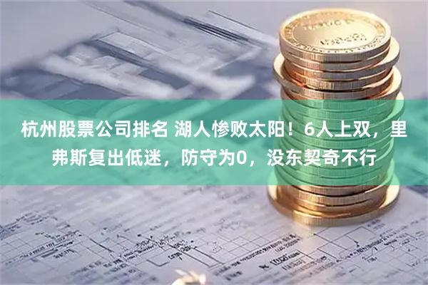 杭州股票公司排名 湖人惨败太阳！6人上双，里弗斯复出低迷，防守为0，没东契奇不行