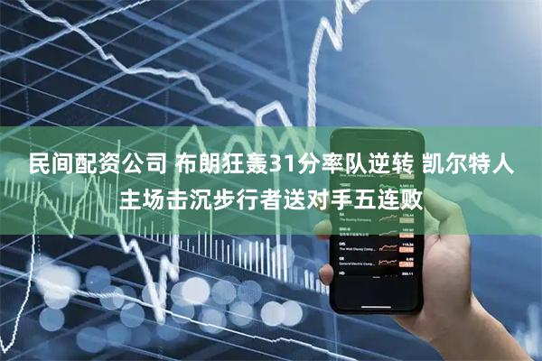 民间配资公司 布朗狂轰31分率队逆转 凯尔特人主场击沉步行者送对手五连败