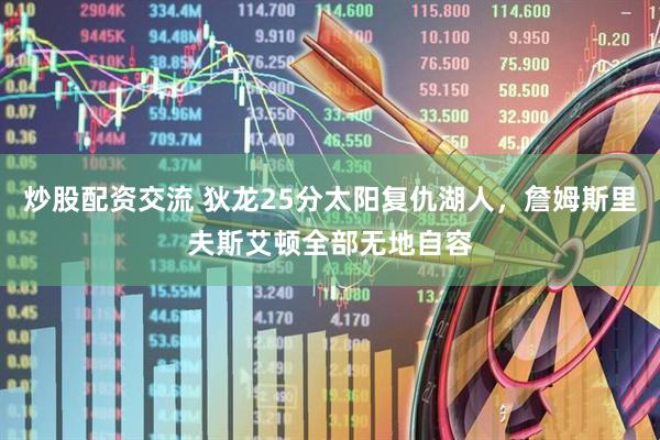 炒股配资交流 狄龙25分太阳复仇湖人，詹姆斯里夫斯艾顿全部无地自容