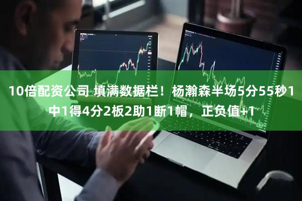 10倍配资公司 填满数据栏！杨瀚森半场5分55秒1中1得4分2板2助1断1帽，正负值+1