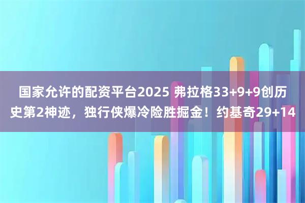国家允许的配资平台2025 弗拉格33+9+9创历史第2神迹，独行侠爆冷险胜掘金！约基奇29+14