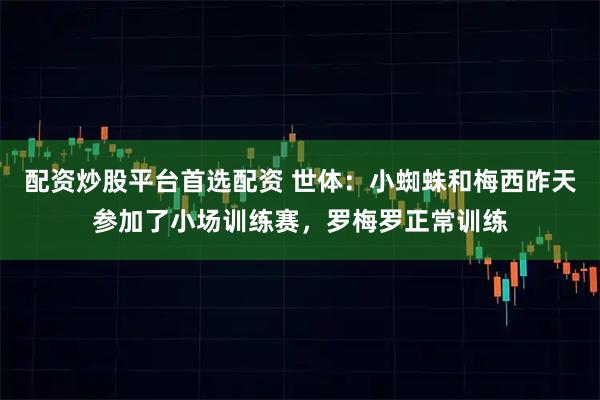 配资炒股平台首选配资 世体：小蜘蛛和梅西昨天参加了小场训练赛，罗梅罗正常训练