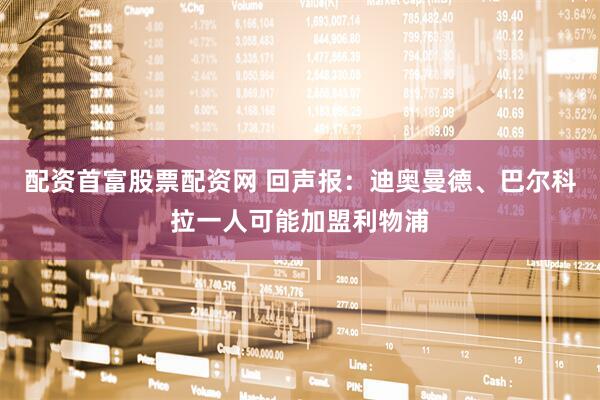 配资首富股票配资网 回声报：迪奥曼德、巴尔科拉一人可能加盟利物浦
