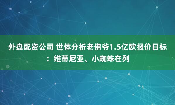 外盘配资公司 世体分析老佛爷1.5亿欧报价目标：维蒂尼亚、小蜘蛛在列