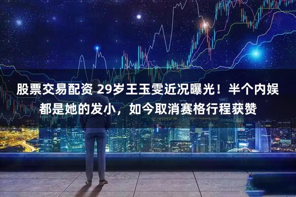 股票交易配资 29岁王玉雯近况曝光！半个内娱都是她的发小，如今取消赛格行程获赞