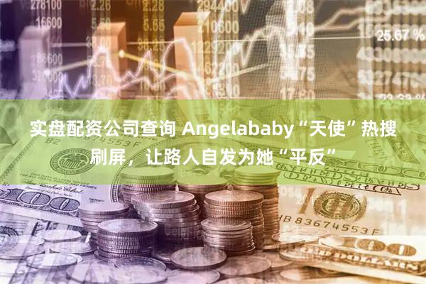 实盘配资公司查询 Angelababy“天使”热搜刷屏，让路人自发为她“平反”